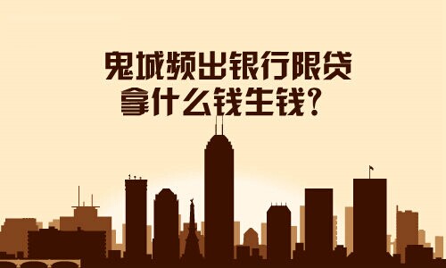 鬼城頻出銀行限貸，拿什么錢生錢？
